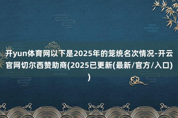 开yun体育网以下是2025年的笼统名次情况-开云官网切尔西赞助商(2025已更新(最新/官方/入口)