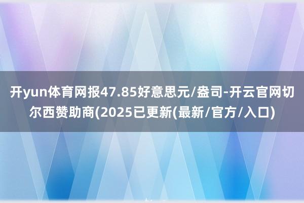 开yun体育网报47.85好意思元/盎司-开云官网切尔西赞助商(2025已更新(最新/官方/入口)