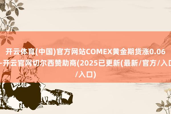 开云体育(中国)官方网站COMEX黄金期货涨0.06%-开云官网切尔西赞助商(2025已更新(最新/官方/入口)