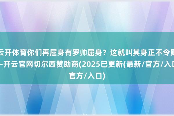 云开体育你们再屈身有罗帅屈身?这就叫其身正不令则行-开云官网切尔西赞助商(2025已更新(最新/官方/入口)