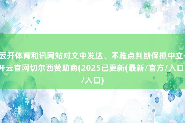 云开体育和讯网站对文中发达、不雅点判断保抓中立-开云官网切尔西赞助商(2025已更新(最新/官方/入口)