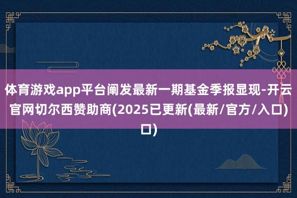 体育游戏app平台阐发最新一期基金季报显现-开云官网切尔西赞助商(2025已更新(最新/官方/入口)