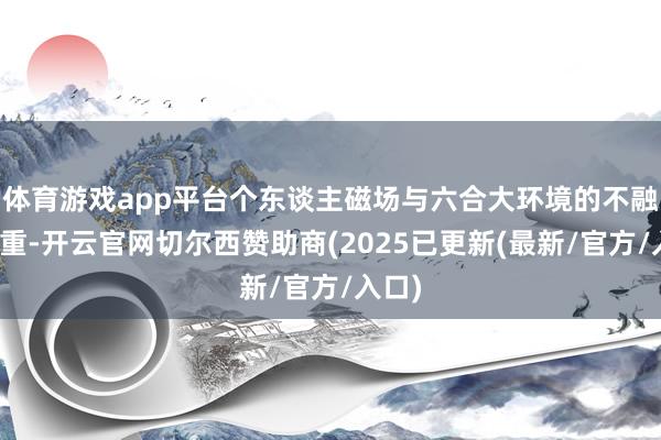 体育游戏app平台个东谈主磁场与六合大环境的不融合加重-开云官网切尔西赞助商(2025已更新(最新/官方/入口)