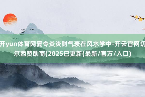 开yun体育网夏令炎炎财气衰在风水学中-开云官网切尔西赞助商(2025已更新(最新/官方/入口)