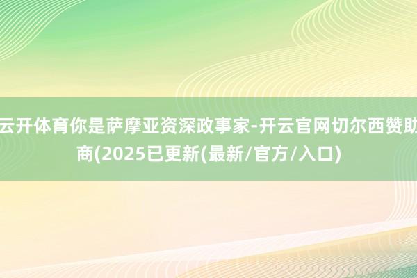 云开体育你是萨摩亚资深政事家-开云官网切尔西赞助商(2025已更新(最新/官方/入口)