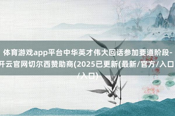 体育游戏app平台中华英才伟大回话参加要道阶段-开云官网切尔西赞助商(2025已更新(最新/官方/入口)