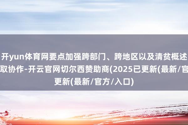 开yun体育网要点加强跨部门、跨地区以及清贫概述性问题换取协作-开云官网切尔西赞助商(2025已更新(最新/官方/入口)