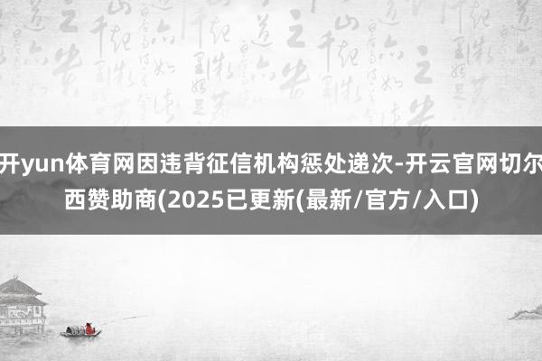 开yun体育网因违背征信机构惩处递次-开云官网切尔西赞助商(2025已更新(最新/官方/入口)