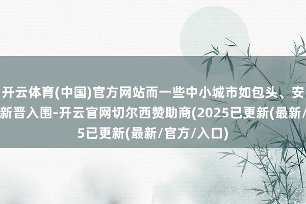 开云体育(中国)官方网站而一些中小城市如包头、安庆、宜宾等新