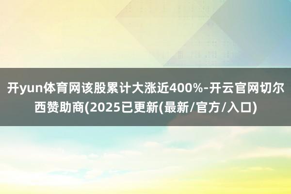 开yun体育网该股累计大涨近400%-开云官网切尔西赞助商(