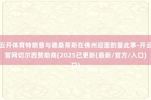 云开体育特朗普与德桑蒂斯在佛州迎面酌量此事-开云官网切尔西赞