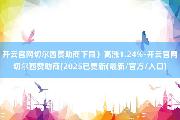 开云官网切尔西赞助商下同）高涨1.24%-开云官网切尔西赞助