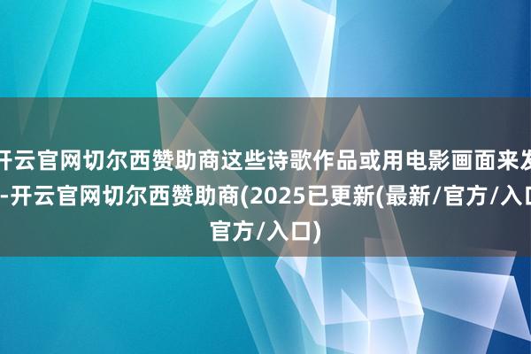 开云官网切尔西赞助商这些诗歌作品或用电影画面来发达-开云官网切尔西赞助商(2025已更新(最新/官方/入口)