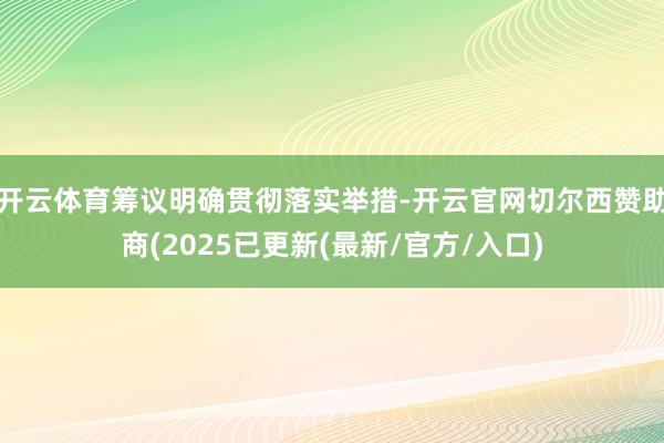 开云体育筹议明确贯彻落实举措-开云官网切尔西赞助商(2025