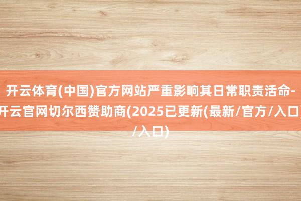 开云体育(中国)官方网站严重影响其日常职责活命-开云官网切尔