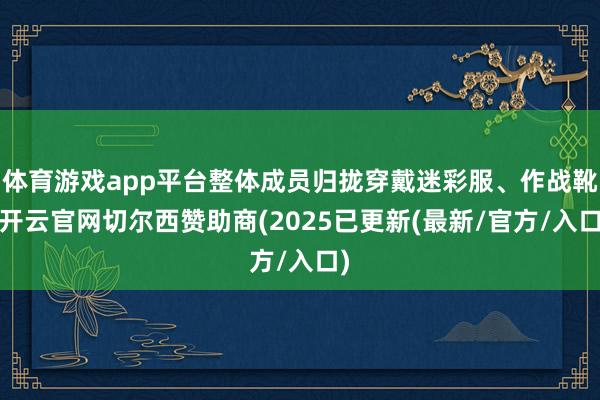 体育游戏app平台整体成员归拢穿戴迷彩服、作战靴-开云官网切