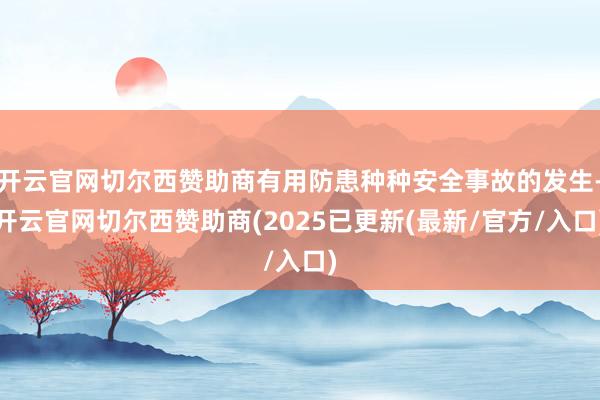 开云官网切尔西赞助商有用防患种种安全事故的发生-开云官网切尔西赞助商(2025已更新(最新/官方/入口)
