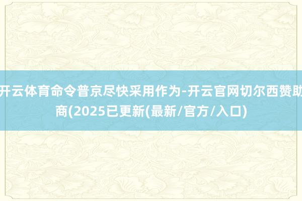 开云体育命令普京尽快采用作为-开云官网切尔西赞助商(2025已更新(最新/官方/入口)