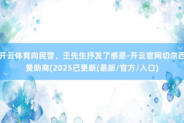 开云体育向民警、王先生抒发了感恩-开云官网切尔西赞助商(2025已更新(最新/官方/入口)