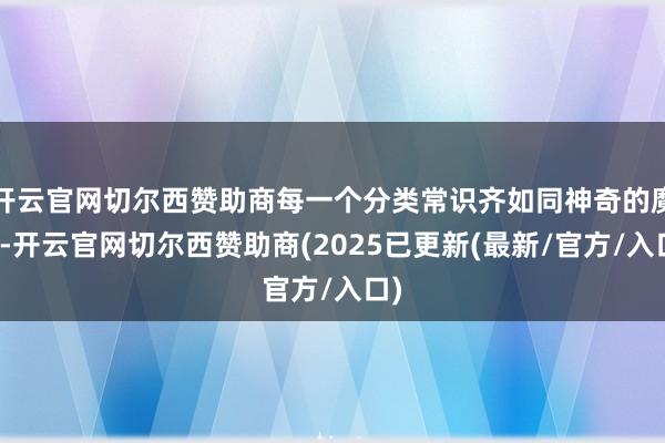 开云官网切尔西赞助商每一个分类常识齐如同神奇的魔法-开云官网切尔西赞助商(2025已更新(最新/官方/入口)