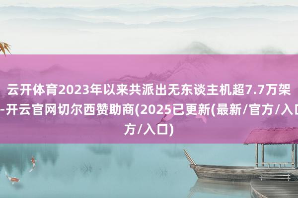 云开体育2023年以来共派出无东谈主机超7.7万架次-开云官网切尔西赞助商(2025已更新(最新/官方/入口)
