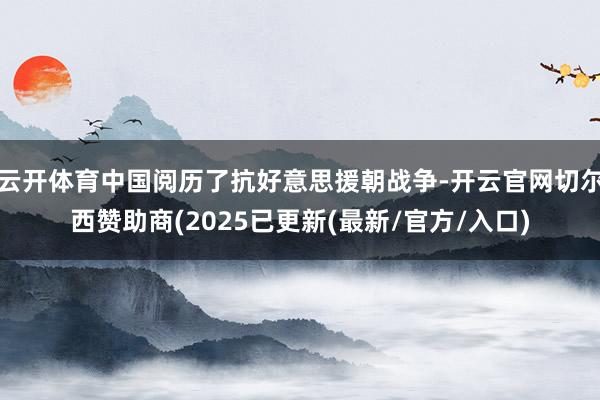 云开体育中国阅历了抗好意思援朝战争-开云官网切尔西赞助商(2025已更新(最新/官方/入口)