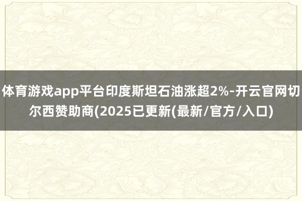 体育游戏app平台印度斯坦石油涨超2%-开云官网切尔西赞助商(2025已更新(最新/官方/入口)