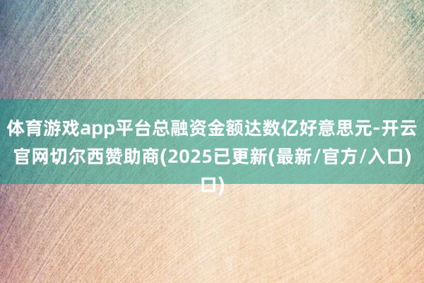 体育游戏app平台总融资金额达数亿好意思元-开云官网切尔西赞助商(2025已更新(最新/官方/入口)