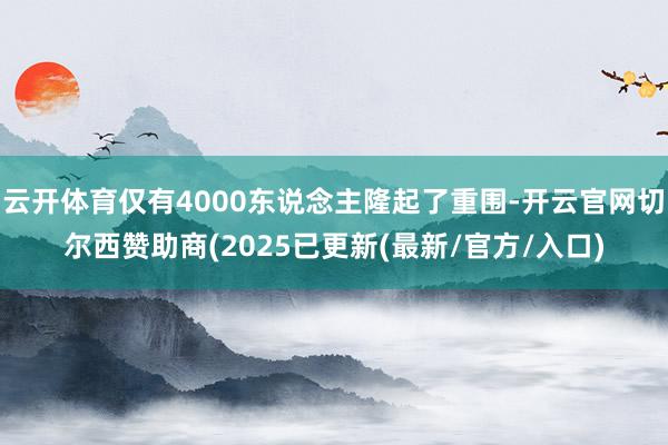 云开体育仅有4000东说念主隆起了重围-开云官网切尔西赞助商(2025已更新(最新/官方/入口)