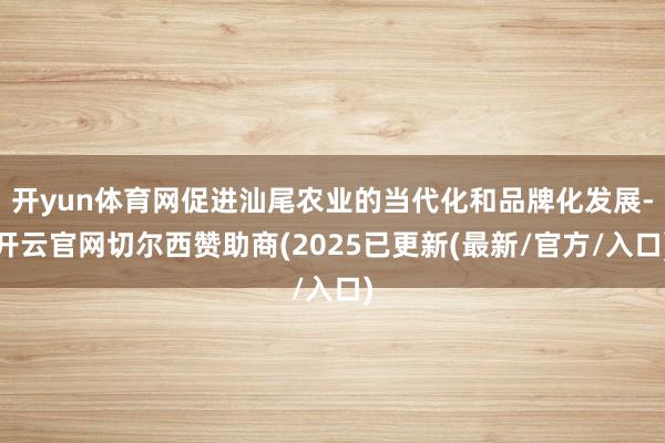 开yun体育网促进汕尾农业的当代化和品牌化发展-开云官网切尔西赞助商(2025已更新(最新/官方/入口)