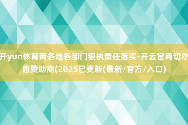 开yun体育网各地各部门狠执责任落实-开云官网切尔西赞助商(2025已更新(最新/官方/入口)