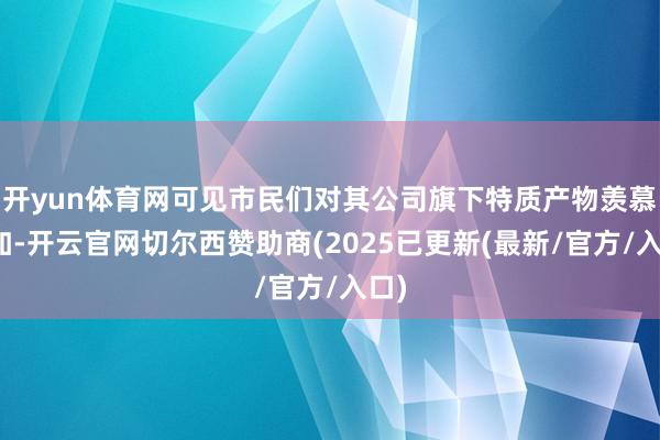 开yun体育网可见市民们对其公司旗下特质产物羡慕有加-开云官网切尔西赞助商(2025已更新(最新/官方/入口)