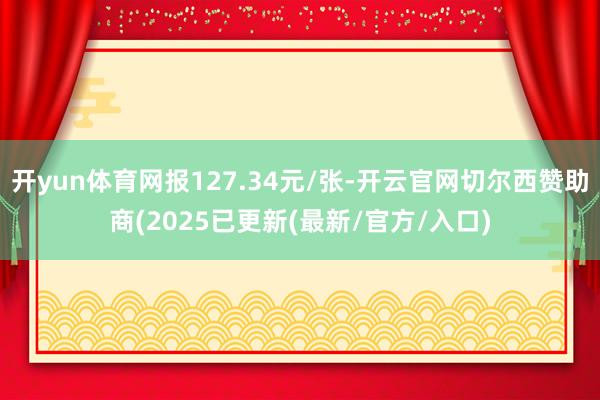 开yun体育网报127.34元/张-开云官网切尔西赞助商(2025已更新(最新/官方/入口)