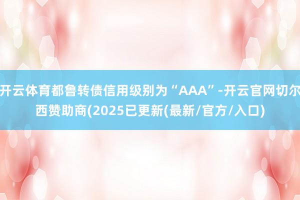 开云体育都鲁转债信用级别为“AAA”-开云官网切尔西赞助商(2025已更新(最新/官方/入口)