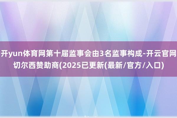 开yun体育网第十届监事会由3名监事构成-开云官网切尔西赞助商(2025已更新(最新/官方/入口)