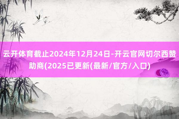 云开体育截止2024年12月24日-开云官网切尔西赞助商(2025已更新(最新/官方/入口)