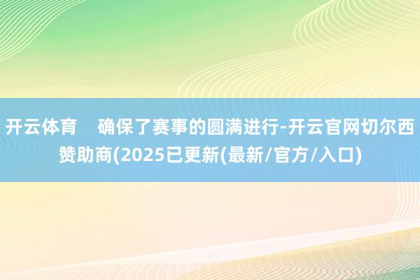开云体育 确保了赛事的圆满进行-开云官网切尔西赞助商(2025已更新(最新/官方/入口)