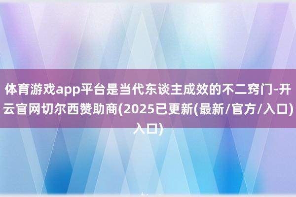 体育游戏app平台是当代东谈主成效的不二窍门-开云官网切尔西赞助商(2025已更新(最新/官方/入口)