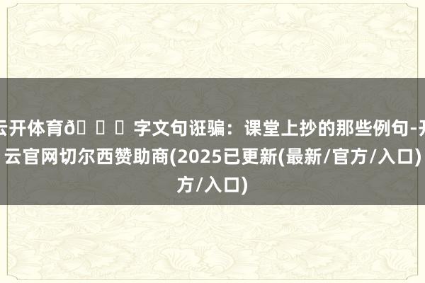 云开体育👉字文句诳骗：课堂上抄的那些例句-开云官网切尔西赞助商(2025已更新(最新/官方/入口)