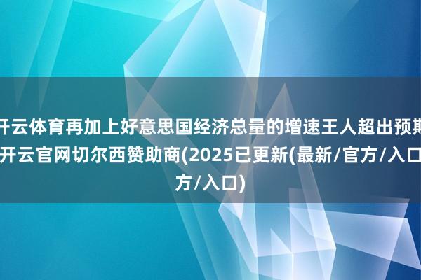 开云体育再加上好意思国经济总量的增速王人超出预期-开云官网切尔西赞助商(2025已更新(最新/官方/入口)