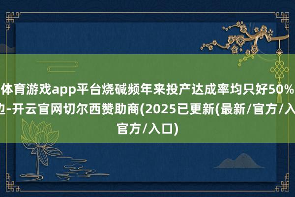 体育游戏app平台烧碱频年来投产达成率均只好50%傍边-开云官网切尔西赞助商(2025已更新(最新/官方/入口)