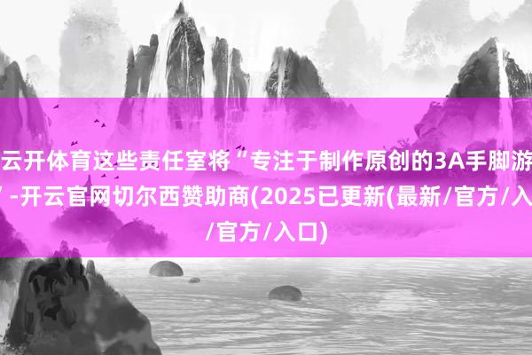 云开体育这些责任室将“专注于制作原创的3A手脚游戏”-开云官