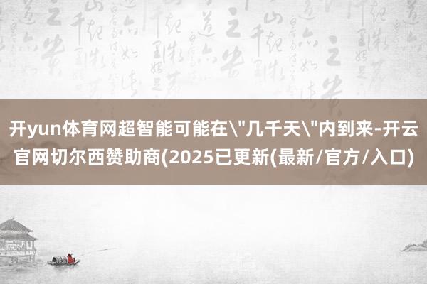 开yun体育网超智能可能在＂几千天＂内到来-开云官网切尔西赞