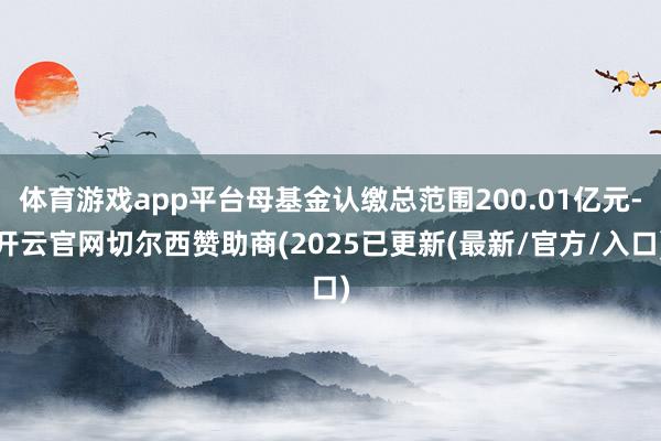 体育游戏app平台母基金认缴总范围200.01亿元-开云官网