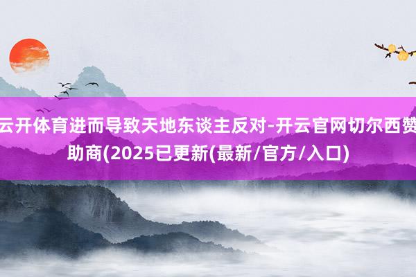 云开体育进而导致天地东谈主反对-开云官网切尔西赞助商(202