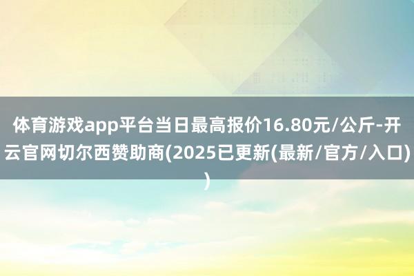 体育游戏app平台当日最高报价16.80元/公斤-开云官网切