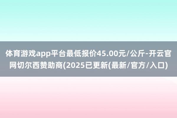 体育游戏app平台最低报价45.00元/公斤-开云官网切尔西