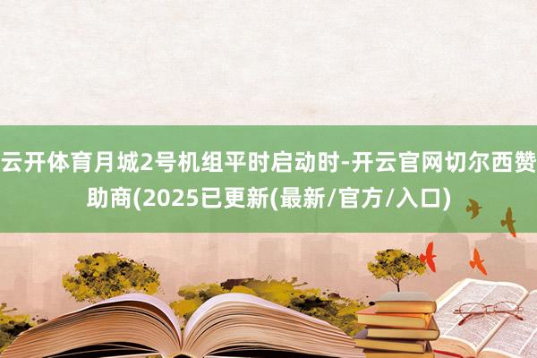 云开体育月城2号机组平时启动时-开云官网切尔西赞助商(2025已更新(最新/官方/入口)