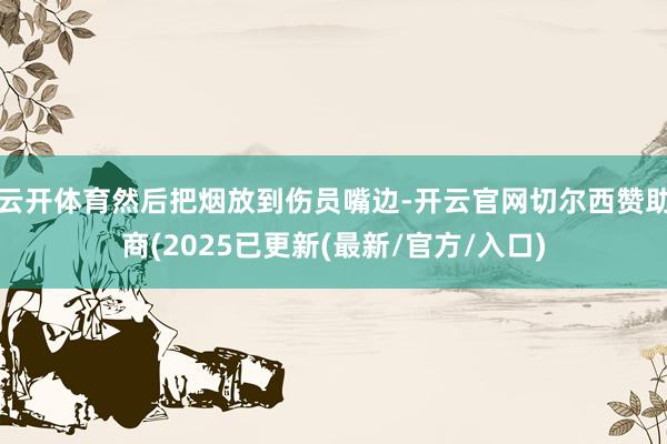 云开体育然后把烟放到伤员嘴边-开云官网切尔西赞助商(2025