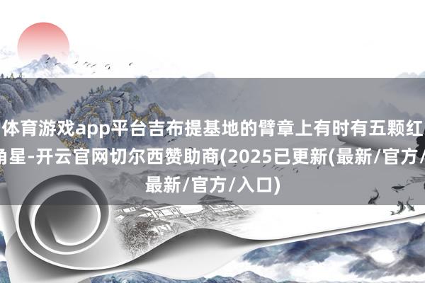 体育游戏app平台吉布提基地的臂章上有时有五颗红色五角星-开